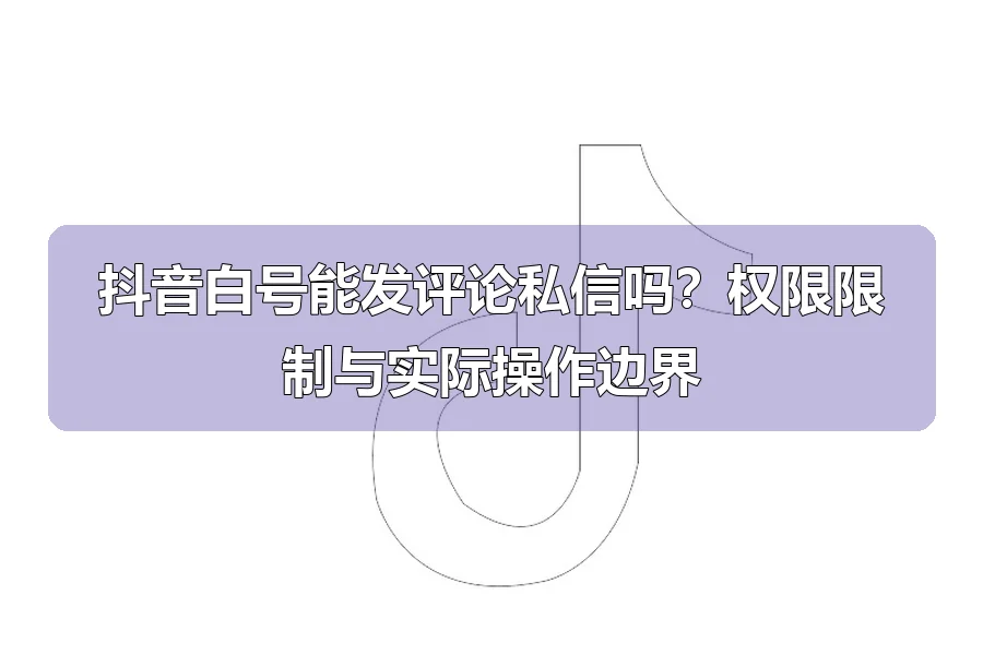 抖音白号能发评论私信吗？权限限制与实际操作边界