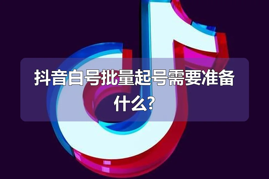 抖音白号批量起号需要准备什么?