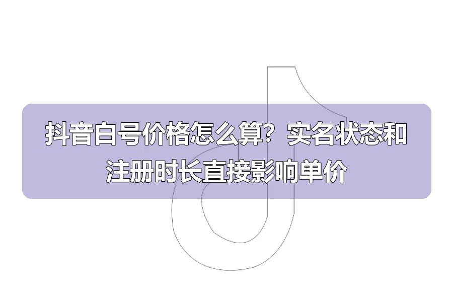 抖音白号价格怎么算？实名状态和注册时长直接影响单价
