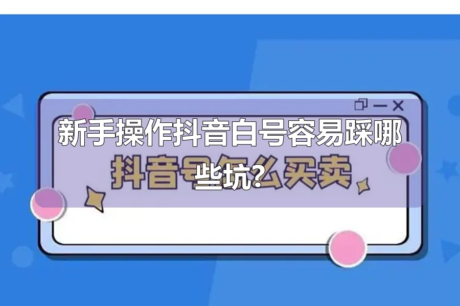 新手操作抖音白号容易踩哪些坑?